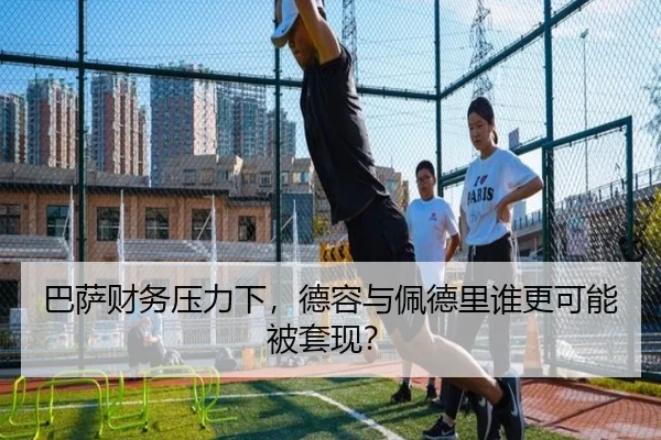 巴萨财务压力下，德容与佩德里谁更可能被套现？
